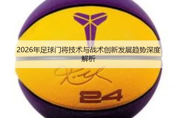 2026年足球门将技术与战术创新发展趋势深度解析