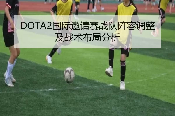 DOTA2国际邀请赛战队阵容调整及战术布局分析