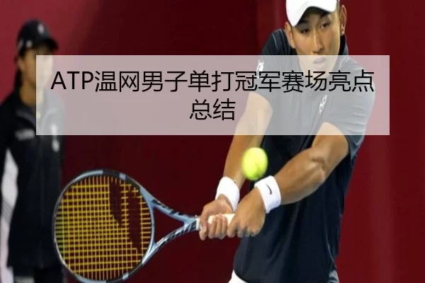 ATP温网男子单打冠军赛场亮点总结