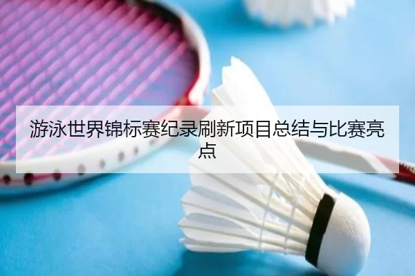 游泳世界锦标赛纪录刷新项目总结与比赛亮点