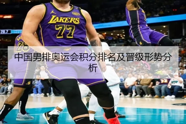 中国男排奥运会积分排名及晋级形势分析