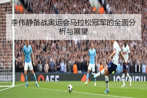 李伟静备战奥运会马拉松冠军的全面分析与展望