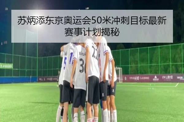 苏炳添东京奥运会50米冲刺目标最新赛事计划揭秘