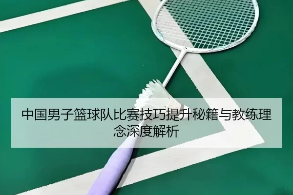 中国男子篮球队比赛技巧提升秘籍与教练理念深度解析