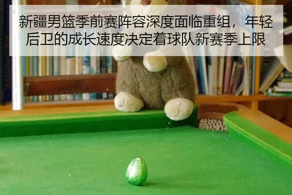 新疆男篮季前赛阵容深度面临重组，年轻后卫的成长速度决定着球队新赛季上限